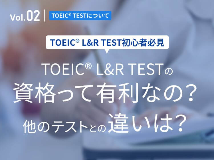 Vol.02[TOEIC®TESTについて]【TOEIC® TEST初心者必見】TOEIC® L&R TESTの資格って有利なの？他のテストとの違いは？