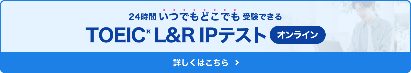 TOEIC® L&R IPテスト 24時間いつでもどこでも受験できるオンライン 詳しくはこちら